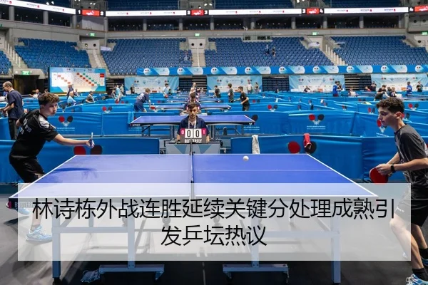 林诗栋外战连胜延续关键分处理成熟引发乒坛热议